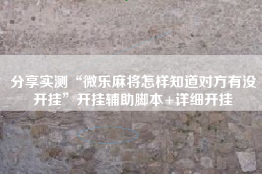 分享实测“微乐麻将怎样知道对方有没开挂	”开挂辅助脚本+详细开挂