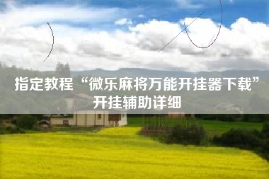 指定教程“微乐麻将万能开挂器下载”开挂辅助详细