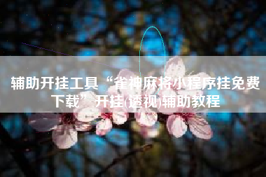 辅助开挂工具“雀神麻将小程序挂免费下载”开挂(透视)辅助教程