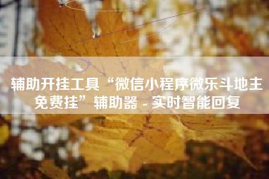 辅助开挂工具“微信小程序微乐斗地主免费挂”辅助器 - 实时智能回复