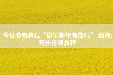 今日必看教程“微乐够级有挂吗”(透视)开挂详细教程
