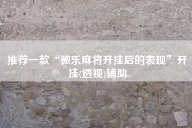 推荐一款“微乐麻将开挂后的表现”开挂(透视)辅助