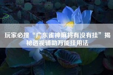 玩家必搜“广东雀神麻将有没有挂	”揭秘透视辅助万能挂用法