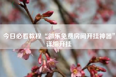 今日必看教程“微乐免费房间开挂神器	”详细开挂