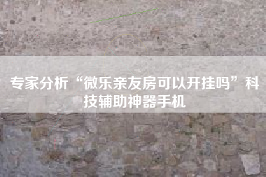 专家分析“微乐亲友房可以开挂吗”科技辅助神器手机