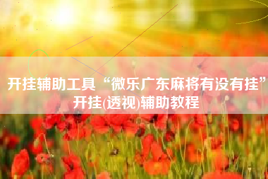 开挂辅助工具“微乐广东麻将有没有挂	”开挂(透视)辅助教程