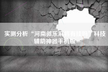 实测分析“河南微乐麻将有挂吗”科技辅助神器手机版