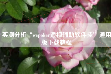 实测分析“wepoker透视辅助软件挂”通用版下载教程