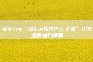 实测分享“微乐麻将有挂么 神器”开挂(透视)辅助教程