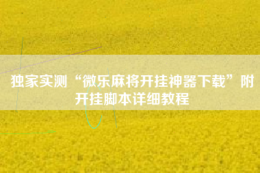 独家实测“微乐麻将开挂神器下载	”附开挂脚本详细教程