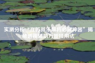 实测分析“江苏微乐麻将必赢神器”揭秘透视辅助万能挂用法