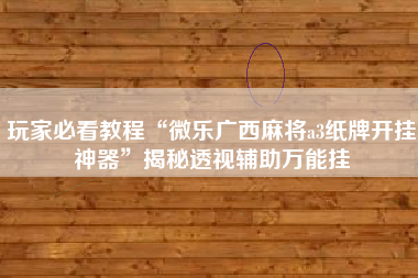 玩家必看教程“微乐广西麻将a3纸牌开挂神器	”揭秘透视辅助万能挂