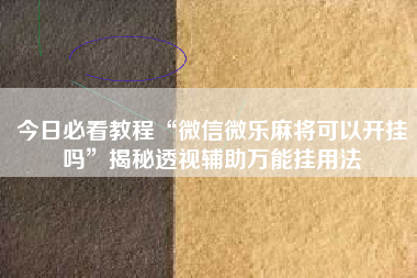 今日必看教程“微信微乐麻将可以开挂吗”揭秘透视辅助万能挂用法