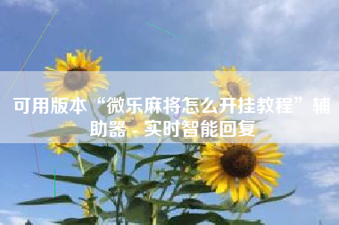 可用版本“微乐麻将怎么开挂教程	”辅助器 - 实时智能回复