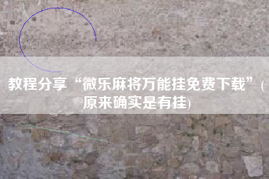 教程分享“微乐麻将万能挂免费下载”(原来确实是有挂)