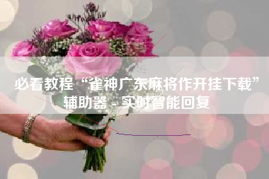 必看教程“雀神广东麻将作开挂下载”辅助器 - 实时智能回复