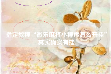 指定教程“微乐麻将小程序怎么开挂”其实确实有挂