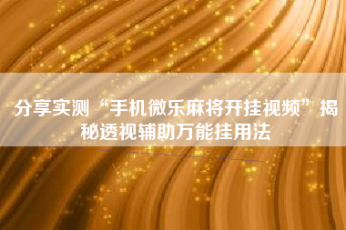 分享实测“手机微乐麻将开挂视频	”揭秘透视辅助万能挂用法