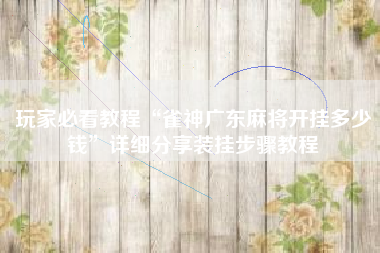 玩家必看教程“雀神广东麻将开挂多少钱”详细分享装挂步骤教程