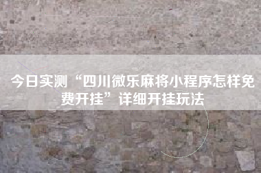 今日实测“四川微乐麻将小程序怎样免费开挂	”详细开挂玩法