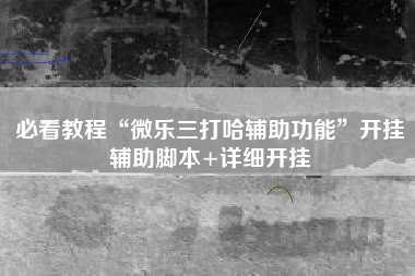 必看教程“微乐三打哈辅助功能	”开挂辅助脚本+详细开挂