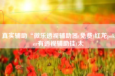 真实辅助“微乐透视辅助器(免费)红龙poker有透视辅助挂(太