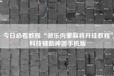 今日必看教程“微乐内蒙麻将开挂教程”科技辅助神器手机版