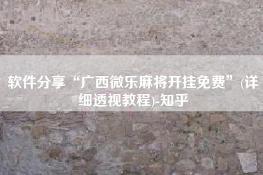 软件分享“广西微乐麻将开挂免费”(详细透视教程)-知乎