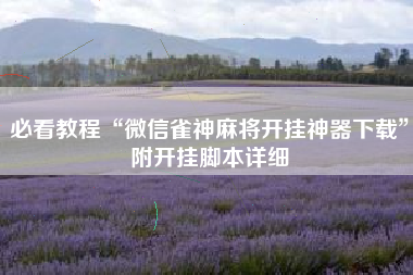 必看教程“微信雀神麻将开挂神器下载”附开挂脚本详细