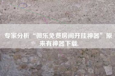 专家分析“微乐免费房间开挂神器”原来有神器下载