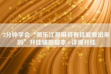 3分钟学会“微乐江苏麻将有挂能查出来吗”开挂辅助脚本+详细开挂