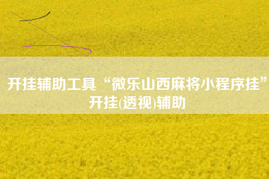 开挂辅助工具“微乐山西麻将小程序挂	”开挂(透视)辅助