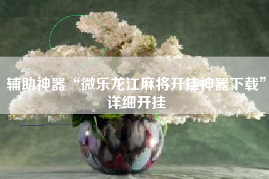 辅助神器“微乐龙江麻将开挂神器下载	”详细开挂