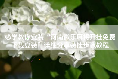 必学教你安装“河南微乐麻将开挂免费下载安装	”详细分享装挂步骤教程