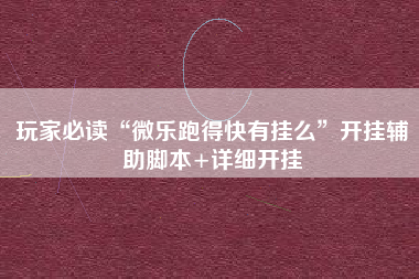 玩家必读“微乐跑得快有挂么”开挂辅助脚本+详细开挂