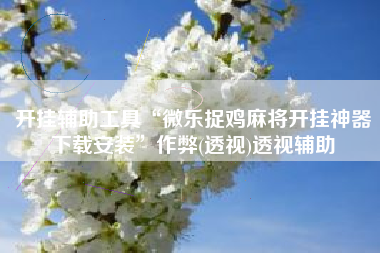 开挂辅助工具“微乐捉鸡麻将开挂神器下载安装	”作弊(透视)透视辅助