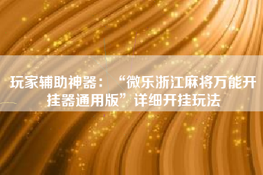 玩家辅助神器：“微乐浙江麻将万能开挂器通用版”详细开挂玩法