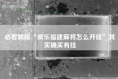 必看教程“微乐福建麻将怎么开挂”其实确实有挂