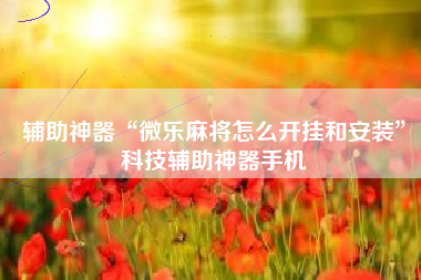 辅助神器“微乐麻将怎么开挂和安装”科技辅助神器手机