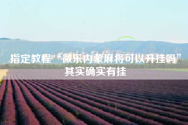 指定教程“微乐内蒙麻将可以开挂吗”其实确实有挂