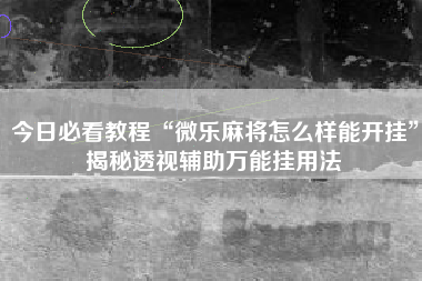 今日必看教程“微乐麻将怎么样能开挂”揭秘透视辅助万能挂用法