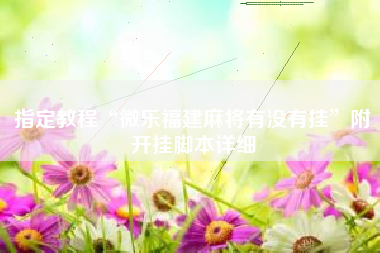 指定教程“微乐福建麻将有没有挂”附开挂脚本详细