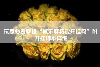 玩家必看教程“微乐麻将能开挂吗	”附开挂脚本详细