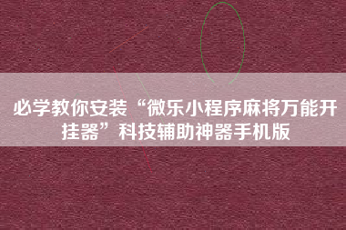 必学教你安装“微乐小程序麻将万能开挂器	”科技辅助神器手机版