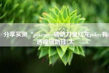 分享实测“pokemmo辅助力量红龙poker有透视辅助挂(太