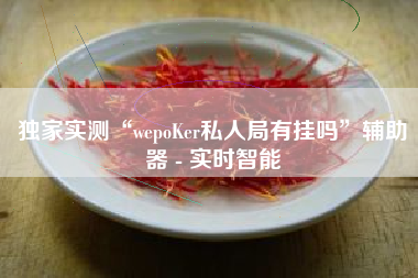 独家实测“wepoKer私人局有挂吗”辅助器 - 实时智能