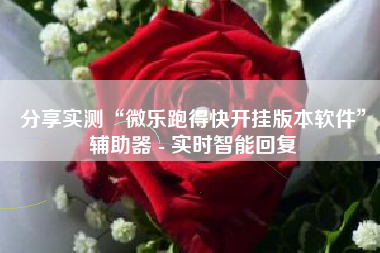 分享实测“微乐跑得快开挂版本软件”辅助器 - 实时智能回复