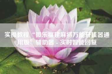 实操教程“微乐福建麻将万能开挂器通用版”辅助器 - 实时智能回复