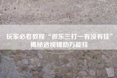 玩家必看教程“微乐三打一有没有挂”揭秘透视辅助万能挂