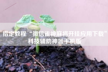 指定教程“微信雀神麻将开挂应用下载	”科技辅助神器手机版